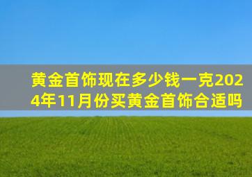 黄金首饰现在多少钱一克2024年11月份买黄金首饰合适吗