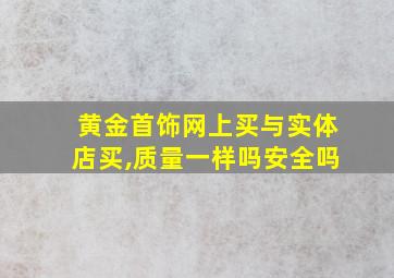 黄金首饰网上买与实体店买,质量一样吗安全吗