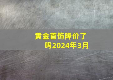 黄金首饰降价了吗2024年3月