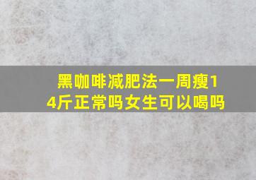 黑咖啡减肥法一周瘦14斤正常吗女生可以喝吗