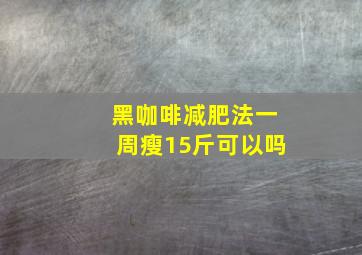 黑咖啡减肥法一周瘦15斤可以吗