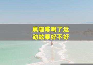 黑咖啡喝了运动效果好不好