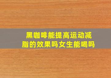 黑咖啡能提高运动减脂的效果吗女生能喝吗