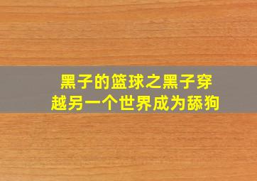 黑子的篮球之黑子穿越另一个世界成为舔狗