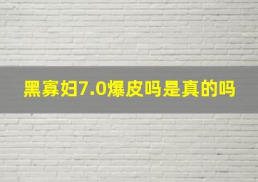 黑寡妇7.0爆皮吗是真的吗