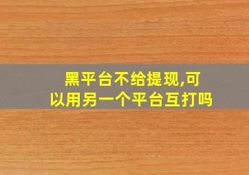 黑平台不给提现,可以用另一个平台互打吗