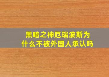 黑暗之神厄瑞波斯为什么不被外国人承认吗