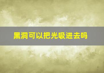 黑洞可以把光吸进去吗