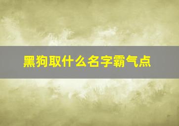 黑狗取什么名字霸气点