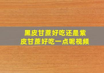 黑皮甘蔗好吃还是紫皮甘蔗好吃一点呢视频