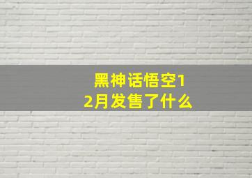 黑神话悟空12月发售了什么