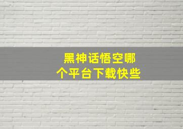 黑神话悟空哪个平台下载快些