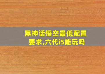 黑神话悟空最低配置要求,六代i5能玩吗