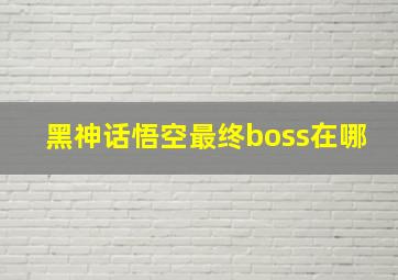 黑神话悟空最终boss在哪