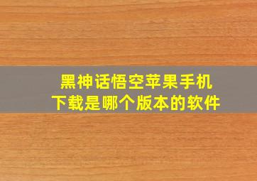 黑神话悟空苹果手机下载是哪个版本的软件