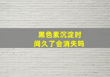 黑色素沉淀时间久了会消失吗