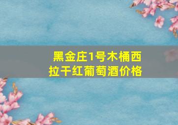 黑金庄1号木桶西拉干红葡萄酒价格