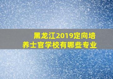 黑龙江2019定向培养士官学校有哪些专业