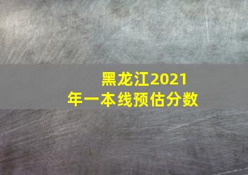 黑龙江2021年一本线预估分数