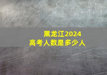 黑龙江2024高考人数是多少人