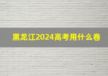 黑龙江2024高考用什么卷