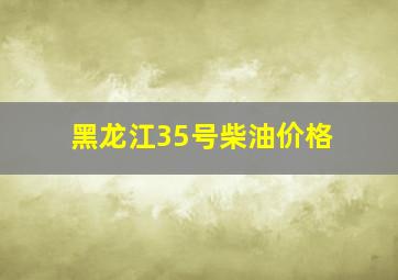 黑龙江35号柴油价格