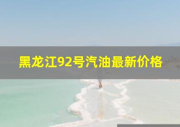 黑龙江92号汽油最新价格