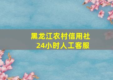 黑龙江农村信用社24小时人工客服