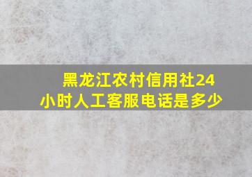 黑龙江农村信用社24小时人工客服电话是多少