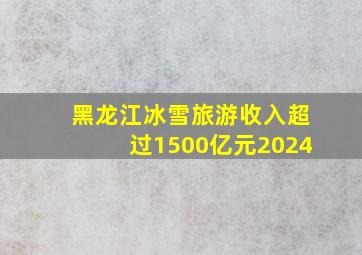 黑龙江冰雪旅游收入超过1500亿元2024