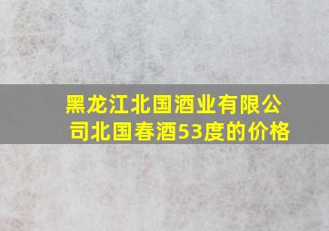 黑龙江北国酒业有限公司北国春酒53度的价格