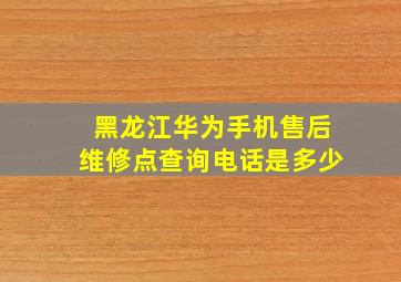 黑龙江华为手机售后维修点查询电话是多少