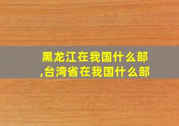 黑龙江在我国什么部,台湾省在我国什么部