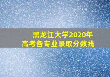 黑龙江大学2020年高考各专业录取分数线