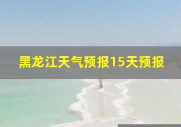 黑龙江天气预报15天预报