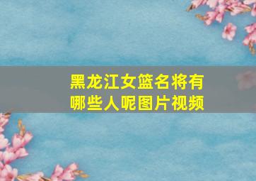 黑龙江女篮名将有哪些人呢图片视频