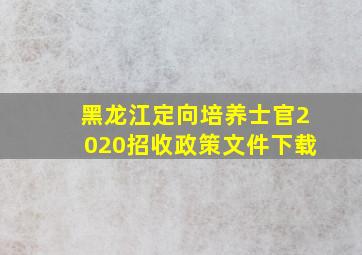 黑龙江定向培养士官2020招收政策文件下载