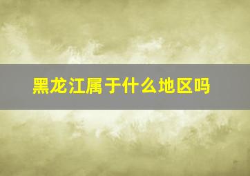 黑龙江属于什么地区吗