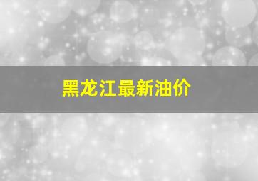 黑龙江最新油价