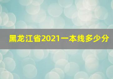 黑龙江省2021一本线多少分