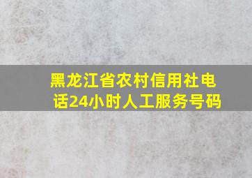 黑龙江省农村信用社电话24小时人工服务号码