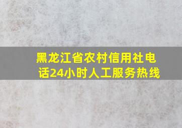 黑龙江省农村信用社电话24小时人工服务热线