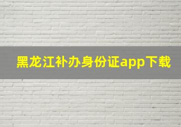 黑龙江补办身份证app下载