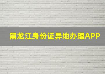 黑龙江身份证异地办理APP