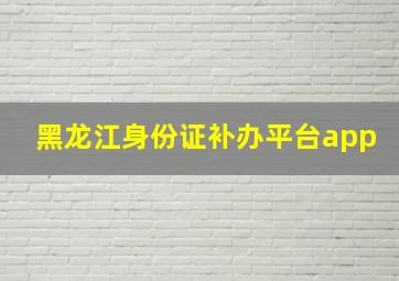 黑龙江身份证补办平台app