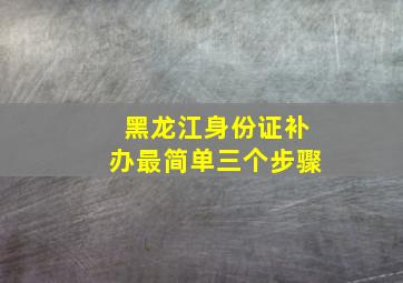 黑龙江身份证补办最简单三个步骤