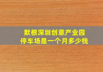 默根深圳创意产业园停车场是一个月多少钱