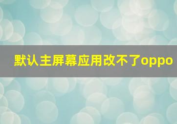 默认主屏幕应用改不了oppo