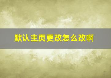 默认主页更改怎么改啊