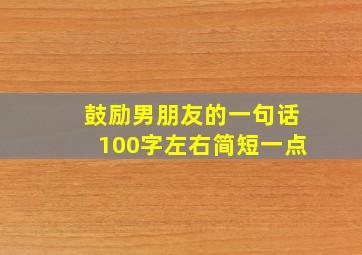 鼓励男朋友的一句话100字左右简短一点